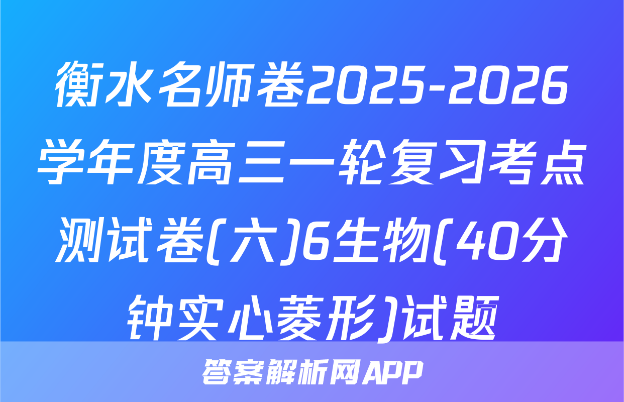 衡水名师卷2025-2026学年度高三一轮复习考点测试卷(六)6生物(40分钟实心菱形)试题