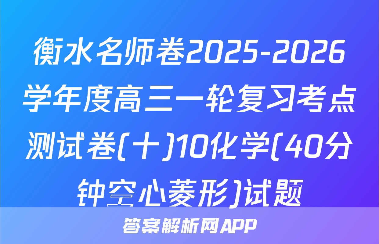 衡水名师卷2025-2026学年度高三一轮复习考点测试卷(十)10化学(40分钟空心菱形)试题