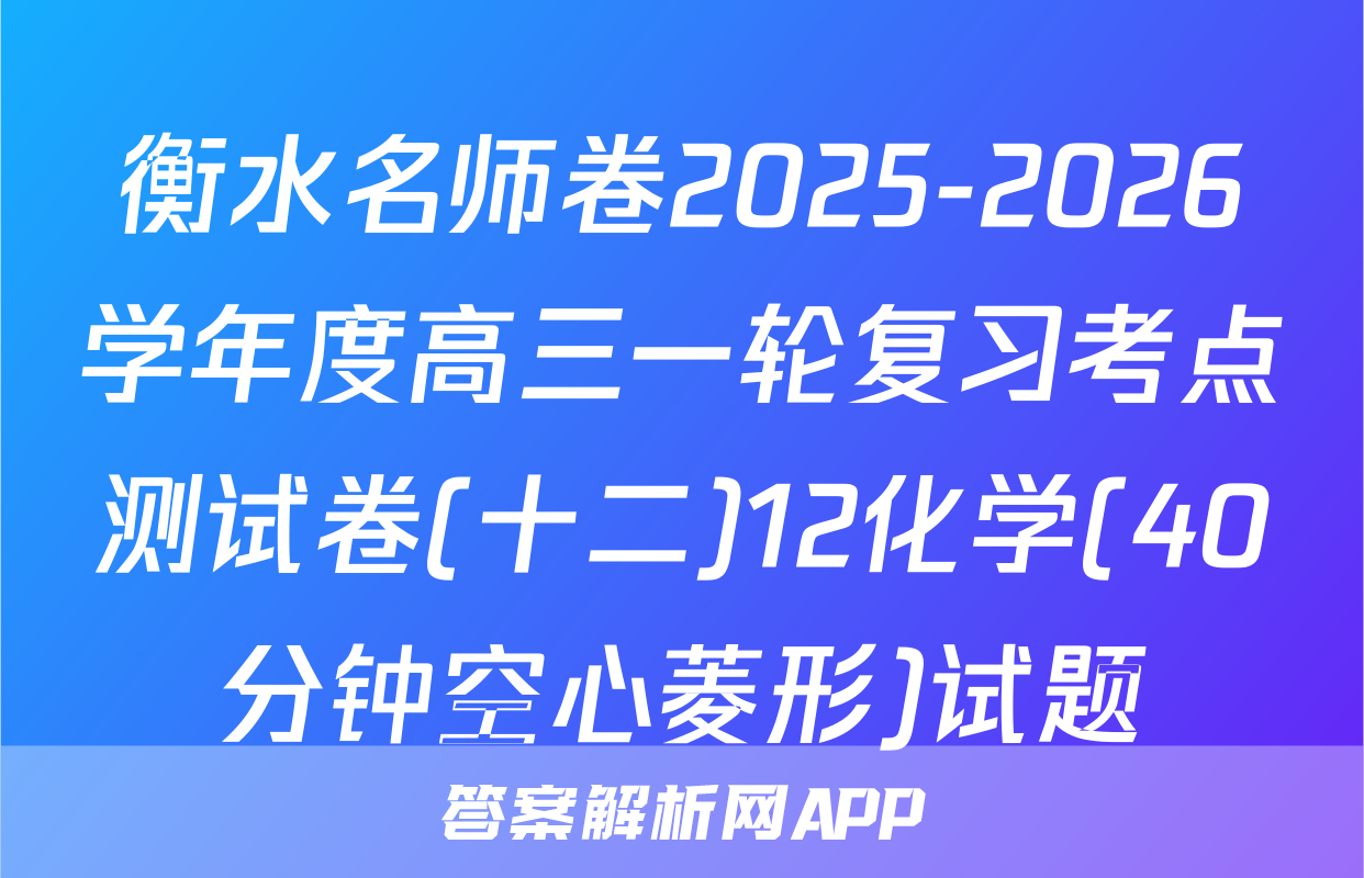 衡水名师卷2025-2026学年度高三一轮复习考点测试卷(十二)12化学(40分钟空心菱形)试题