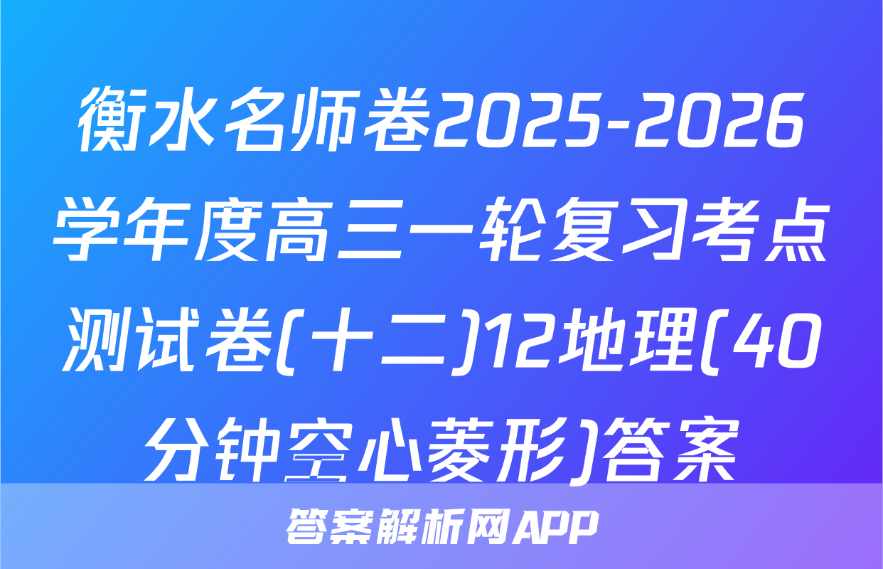 衡水名师卷2025-2026学年度高三一轮复习考点测试卷(十二)12地理(40分钟空心菱形)答案