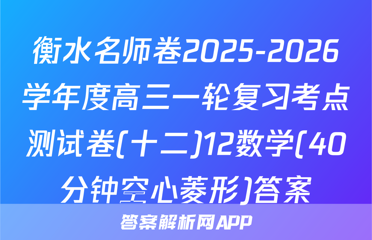 衡水名师卷2025-2026学年度高三一轮复习考点测试卷(十二)12数学(40分钟空心菱形)答案