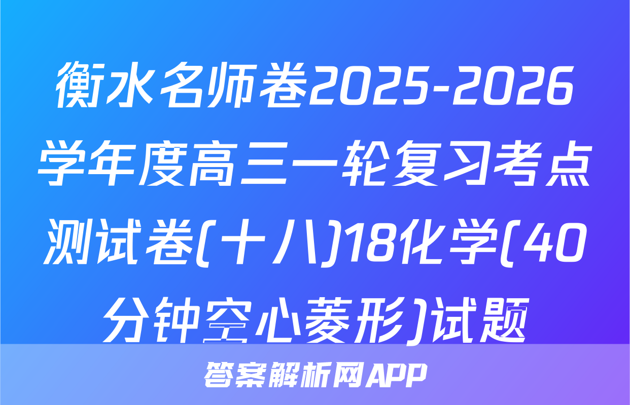衡水名师卷2025-2026学年度高三一轮复习考点测试卷(十八)18化学(40分钟空心菱形)试题