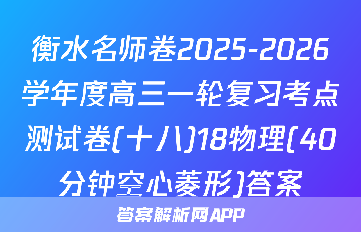 衡水名师卷2025-2026学年度高三一轮复习考点测试卷(十八)18物理(40分钟空心菱形)答案