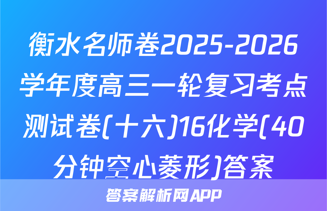 衡水名师卷2025-2026学年度高三一轮复习考点测试卷(十六)16化学(40分钟空心菱形)答案