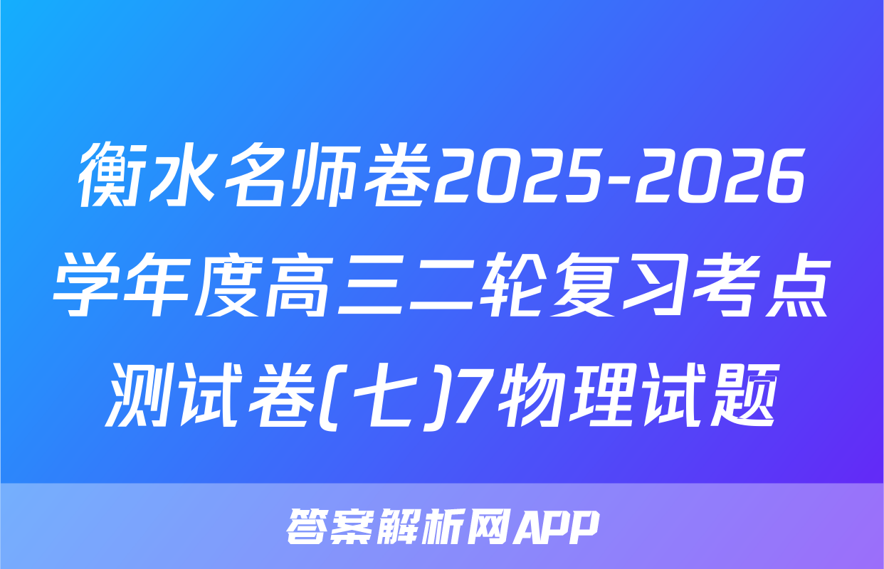 衡水名师卷2025-2026学年度高三二轮复习考点测试卷(七)7物理试题