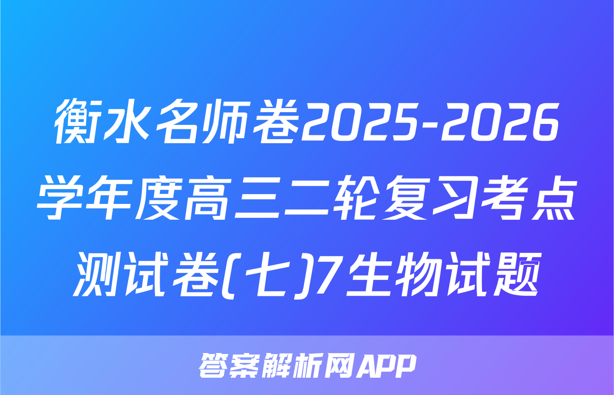 衡水名师卷2025-2026学年度高三二轮复习考点测试卷(七)7生物试题