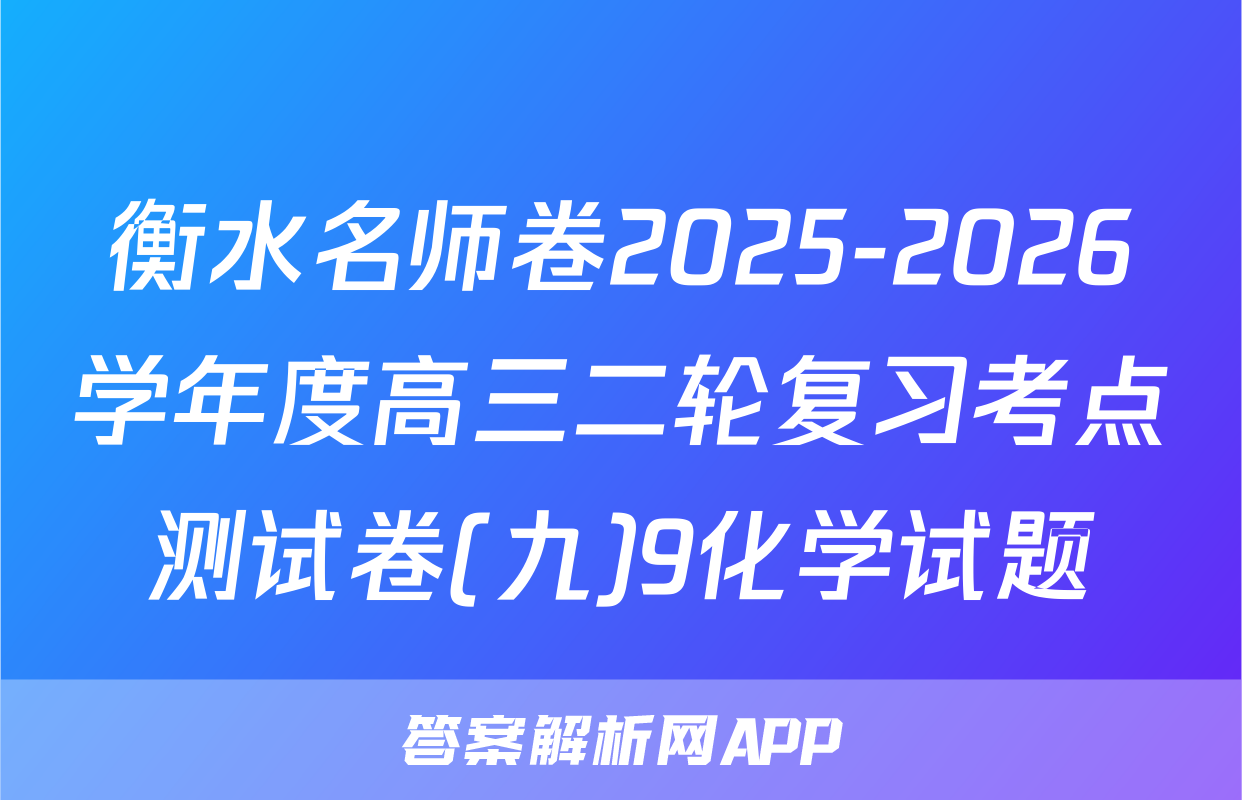 衡水名师卷2025-2026学年度高三二轮复习考点测试卷(九)9化学试题