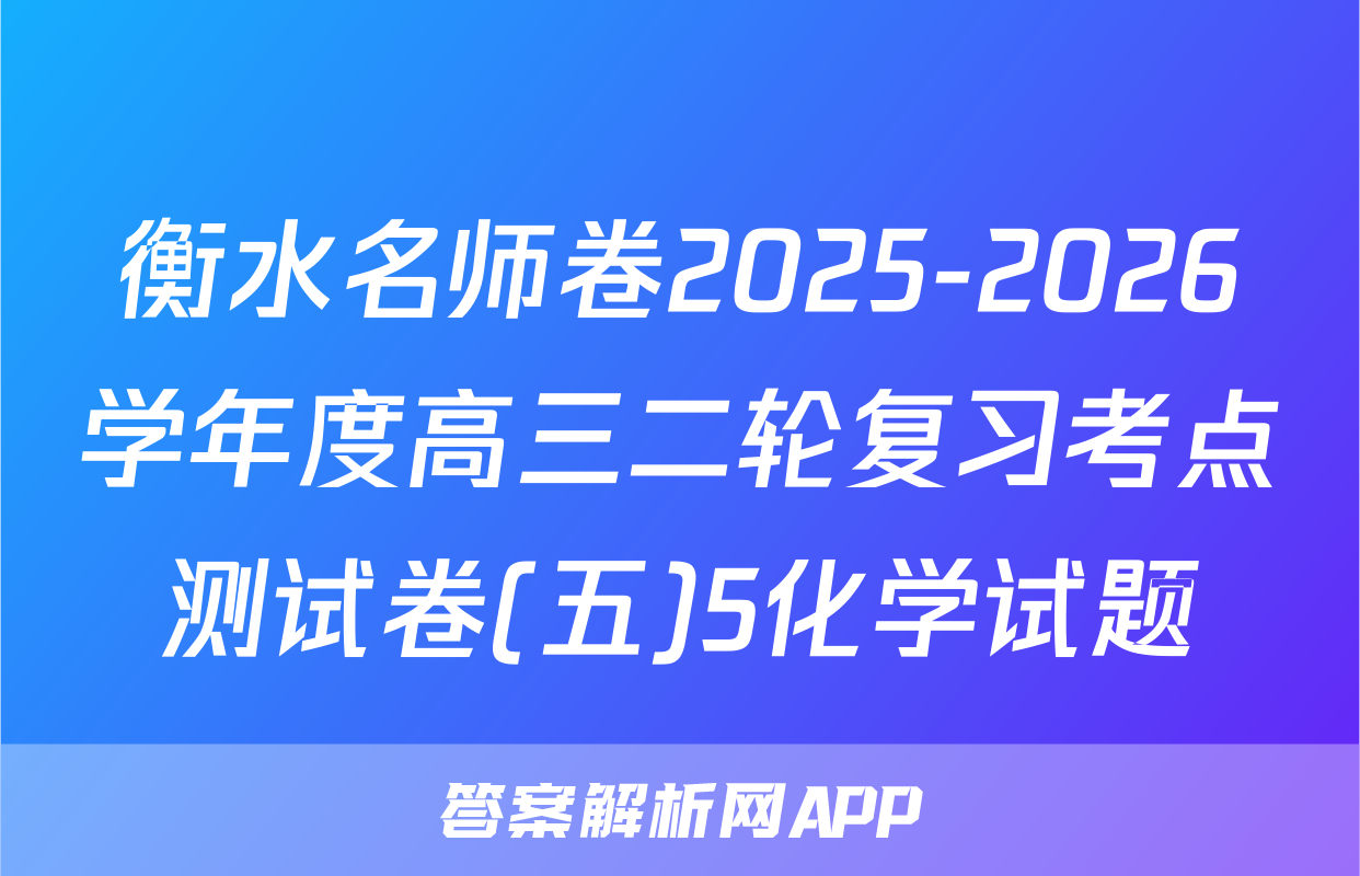 衡水名师卷2025-2026学年度高三二轮复习考点测试卷(五)5化学试题