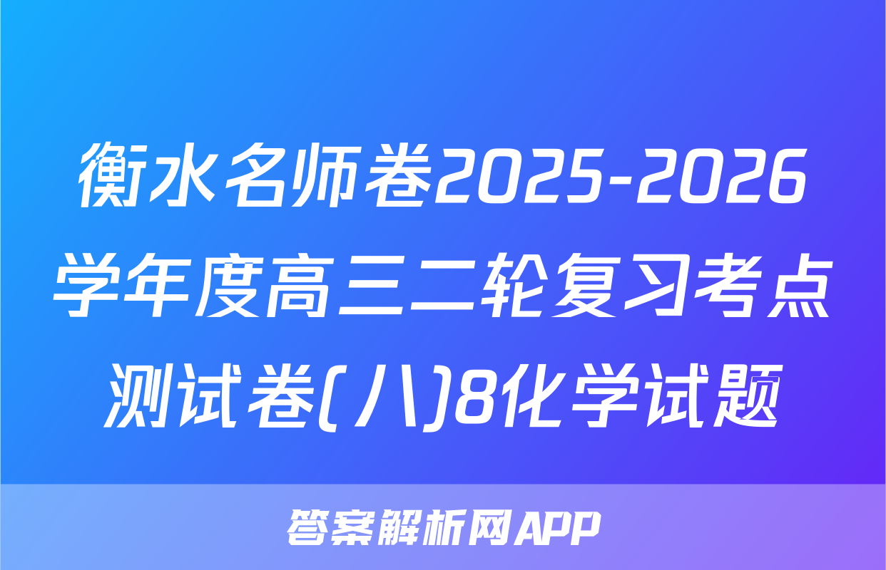 衡水名师卷2025-2026学年度高三二轮复习考点测试卷(八)8化学试题