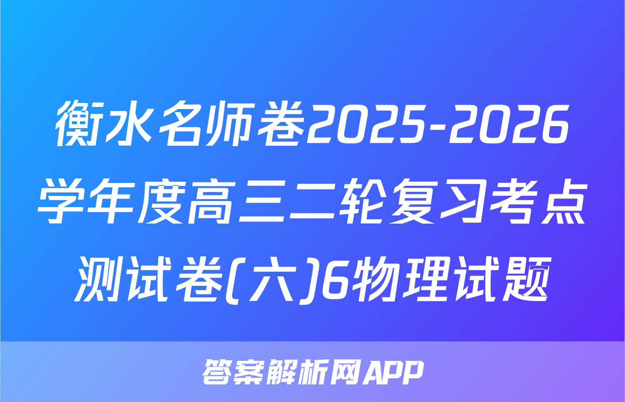 衡水名师卷2025-2026学年度高三二轮复习考点测试卷(六)6物理试题