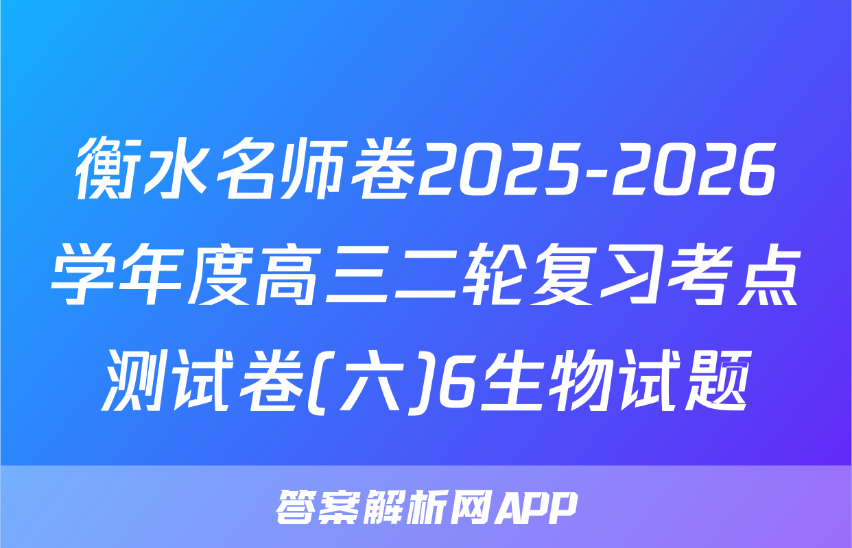 衡水名师卷2025-2026学年度高三二轮复习考点测试卷(六)6生物试题