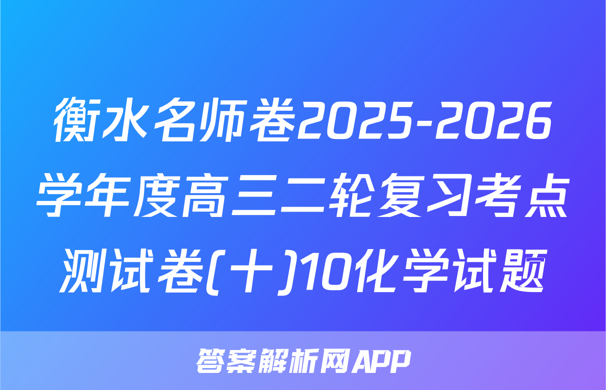 衡水名师卷2025-2026学年度高三二轮复习考点测试卷(十)10化学试题