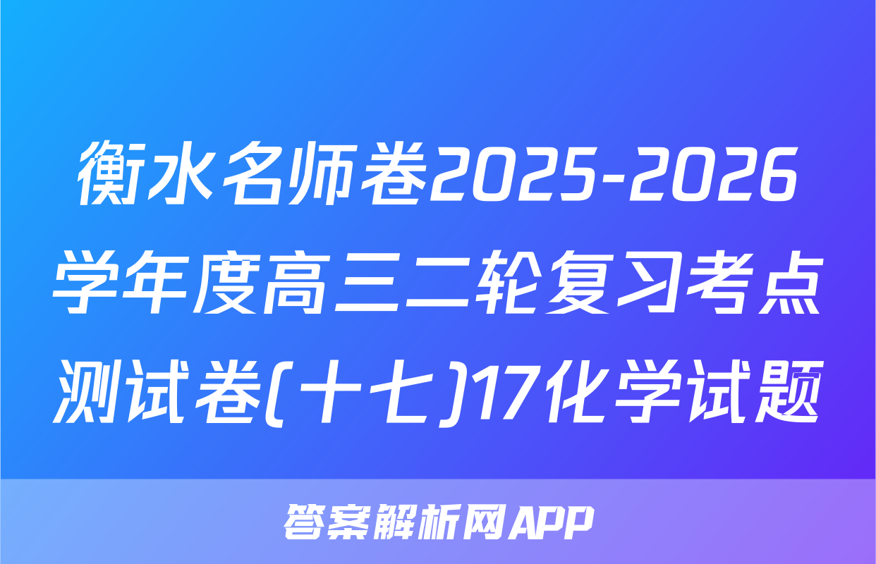 衡水名师卷2025-2026学年度高三二轮复习考点测试卷(十七)17化学试题