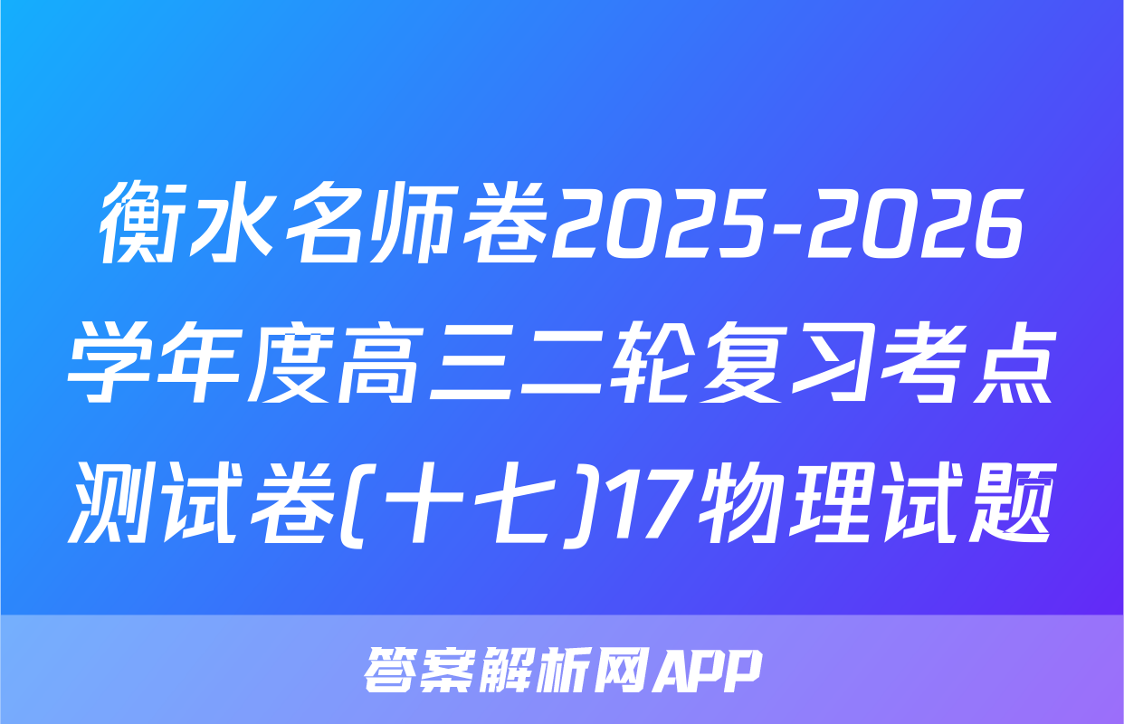 衡水名师卷2025-2026学年度高三二轮复习考点测试卷(十七)17物理试题
