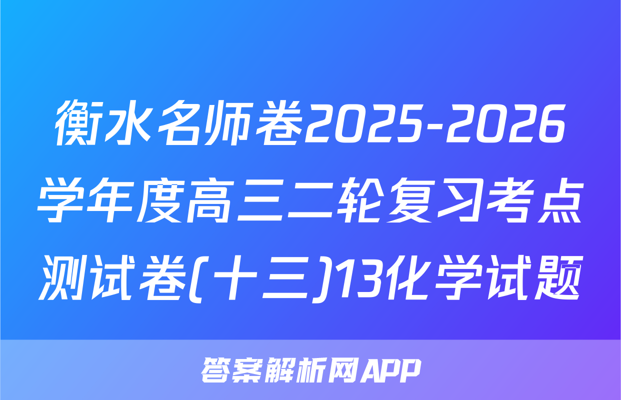 衡水名师卷2025-2026学年度高三二轮复习考点测试卷(十三)13化学试题