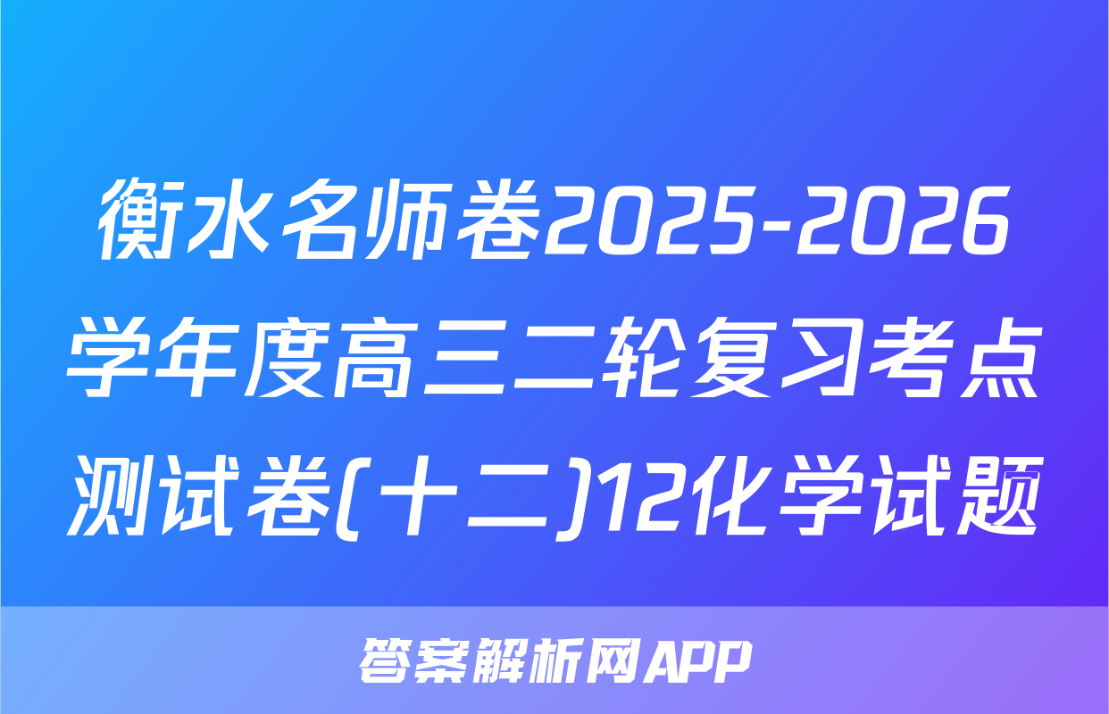 衡水名师卷2025-2026学年度高三二轮复习考点测试卷(十二)12化学试题