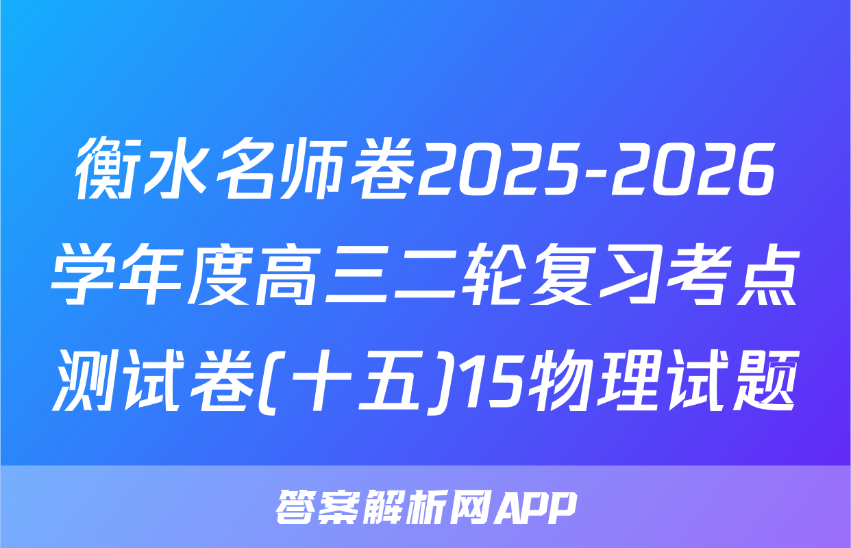 衡水名师卷2025-2026学年度高三二轮复习考点测试卷(十五)15物理试题