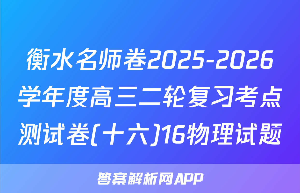 衡水名师卷2025-2026学年度高三二轮复习考点测试卷(十六)16物理试题
