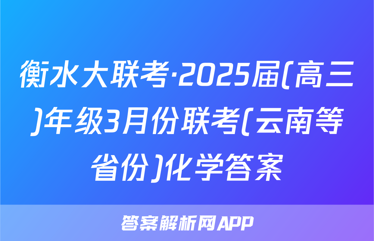 衡水大联考·2025届(高三)年级3月份联考(云南等省份)化学答案