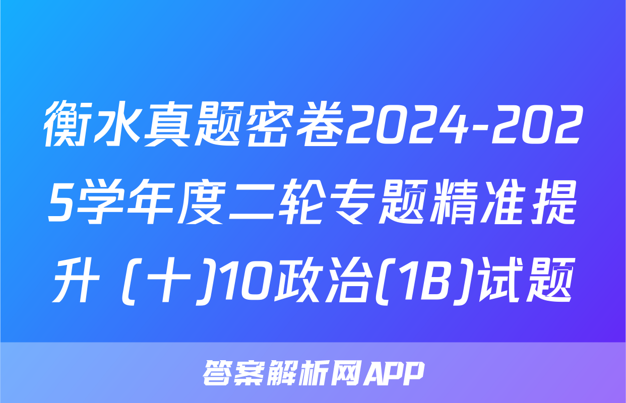 衡水真题密卷2024-2025学年度二轮专题精准提升 (十)10政治(1B)试题