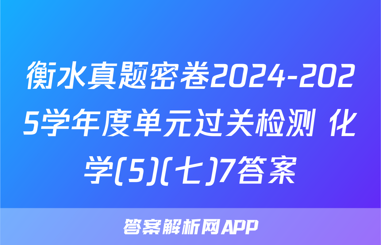 衡水真题密卷2024-2025学年度单元过关检测 化学(5)(七)7答案