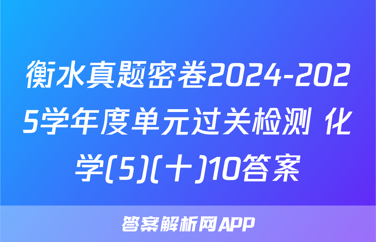 衡水真题密卷2024-2025学年度单元过关检测 化学(5)(十)10答案