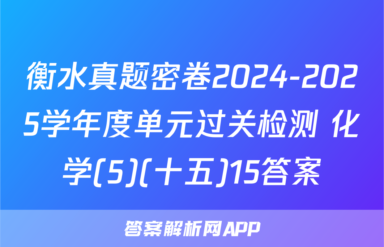 衡水真题密卷2024-2025学年度单元过关检测 化学(5)(十五)15答案