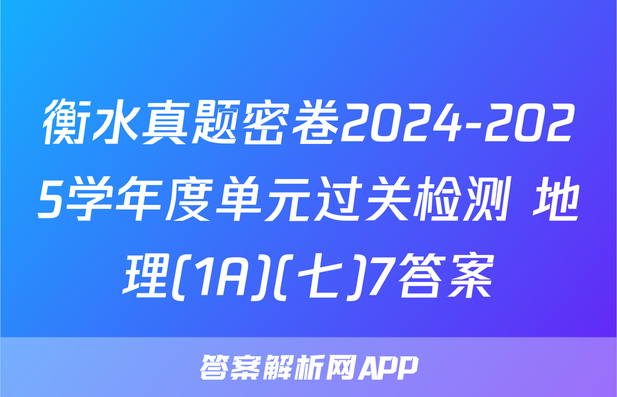 衡水真题密卷2024-2025学年度单元过关检测 地理(1A)(七)7答案