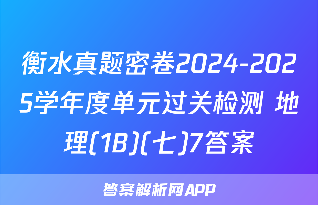 衡水真题密卷2024-2025学年度单元过关检测 地理(1B)(七)7答案