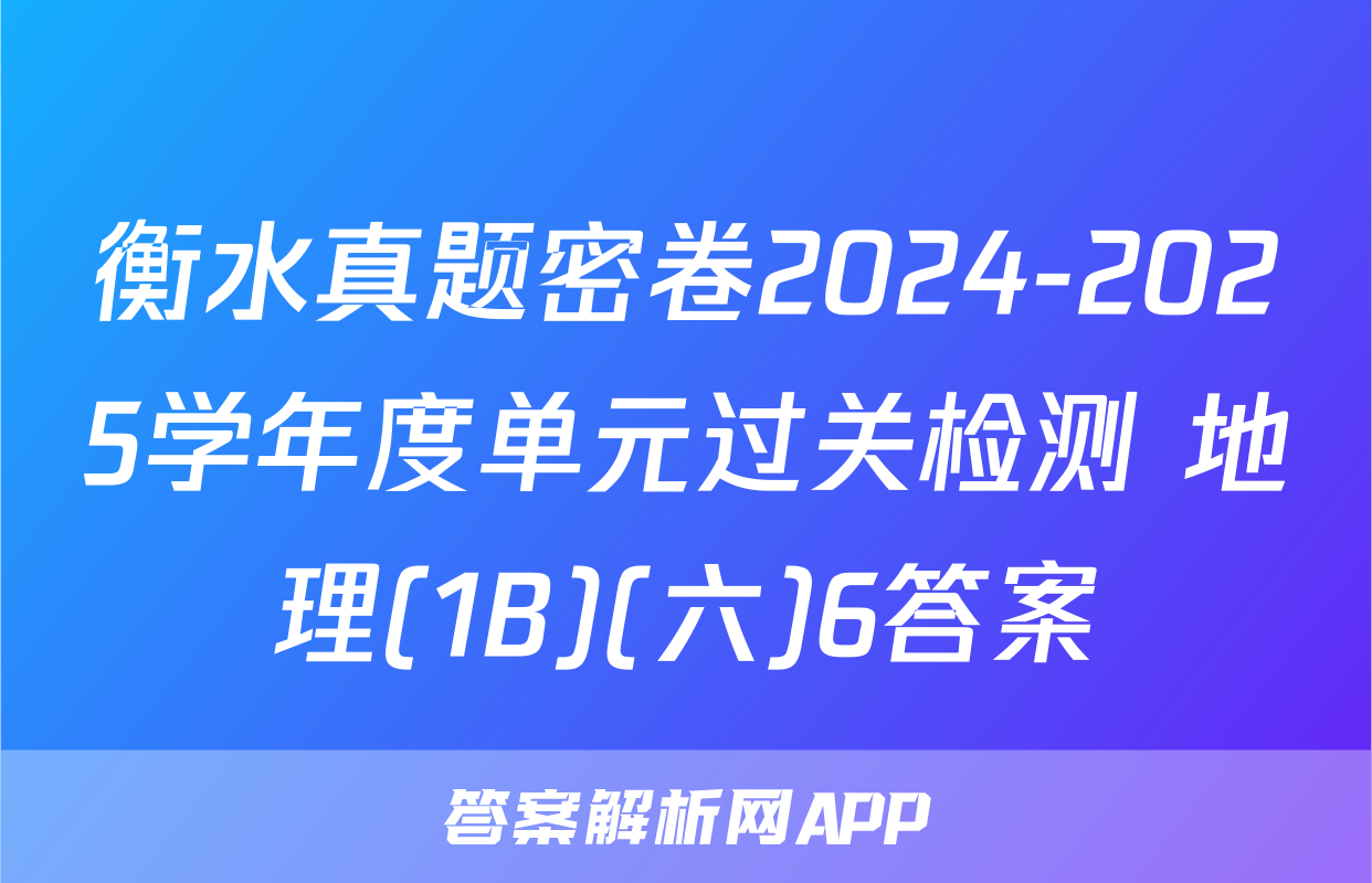 衡水真题密卷2024-2025学年度单元过关检测 地理(1B)(六)6答案