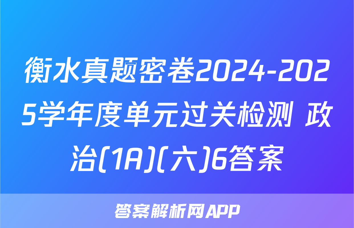 衡水真题密卷2024-2025学年度单元过关检测 政治(1A)(六)6答案