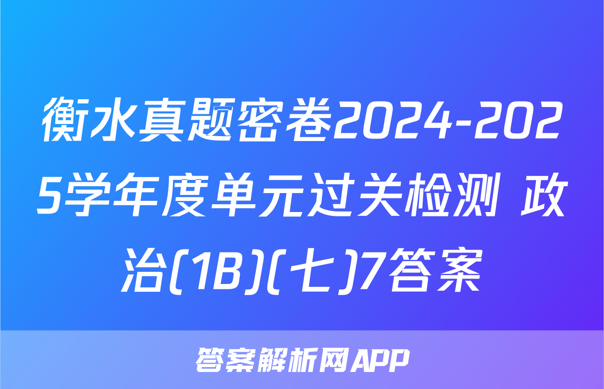 衡水真题密卷2024-2025学年度单元过关检测 政治(1B)(七)7答案
