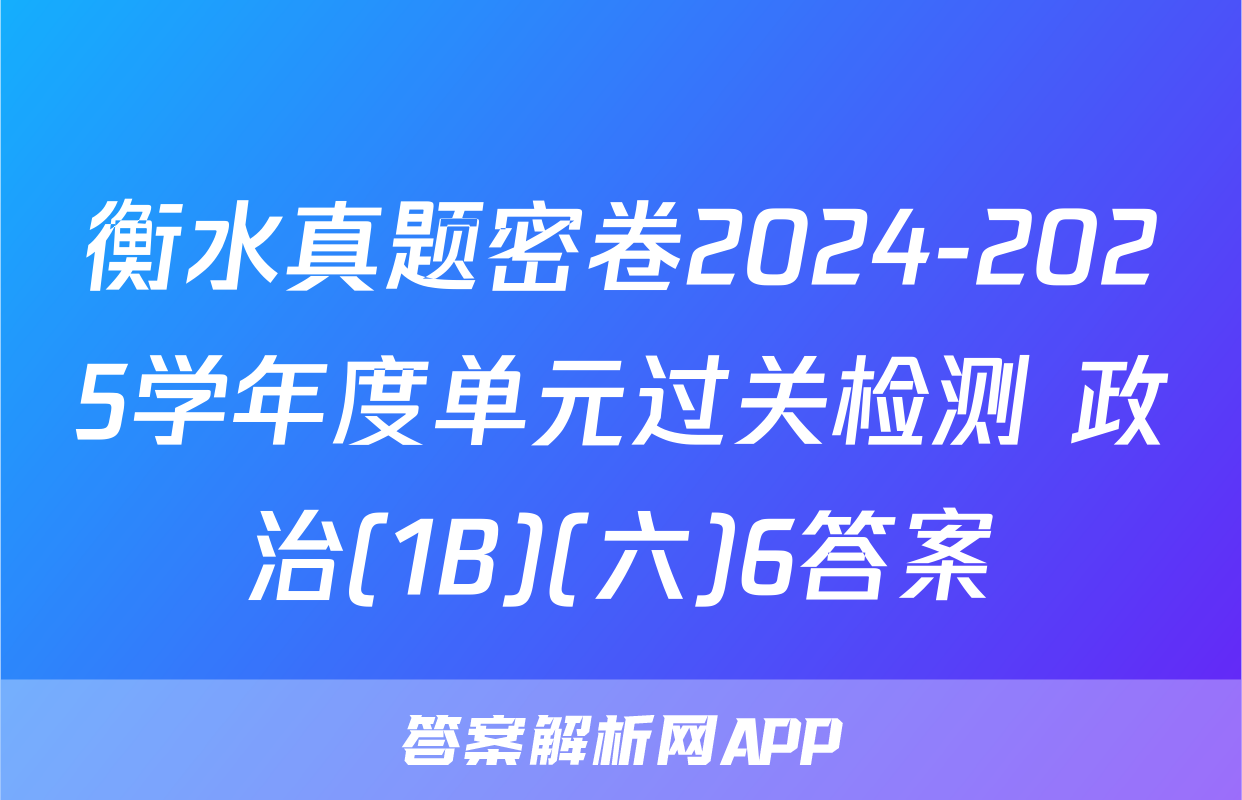 衡水真题密卷2024-2025学年度单元过关检测 政治(1B)(六)6答案