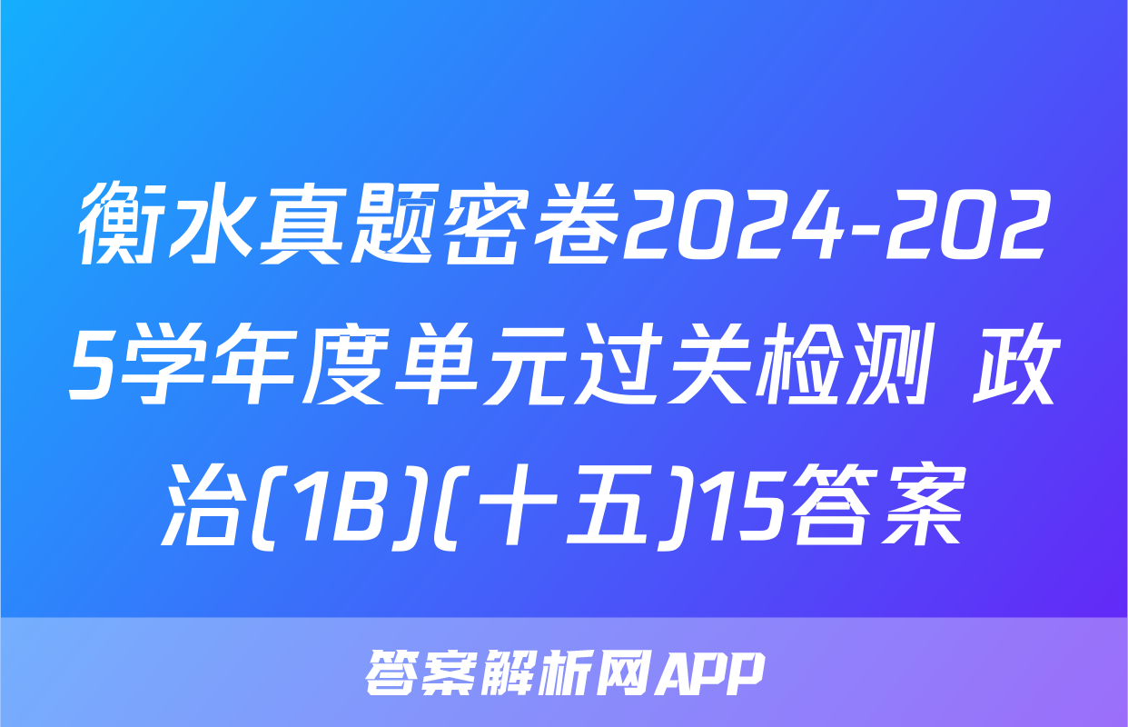 衡水真题密卷2024-2025学年度单元过关检测 政治(1B)(十五)15答案