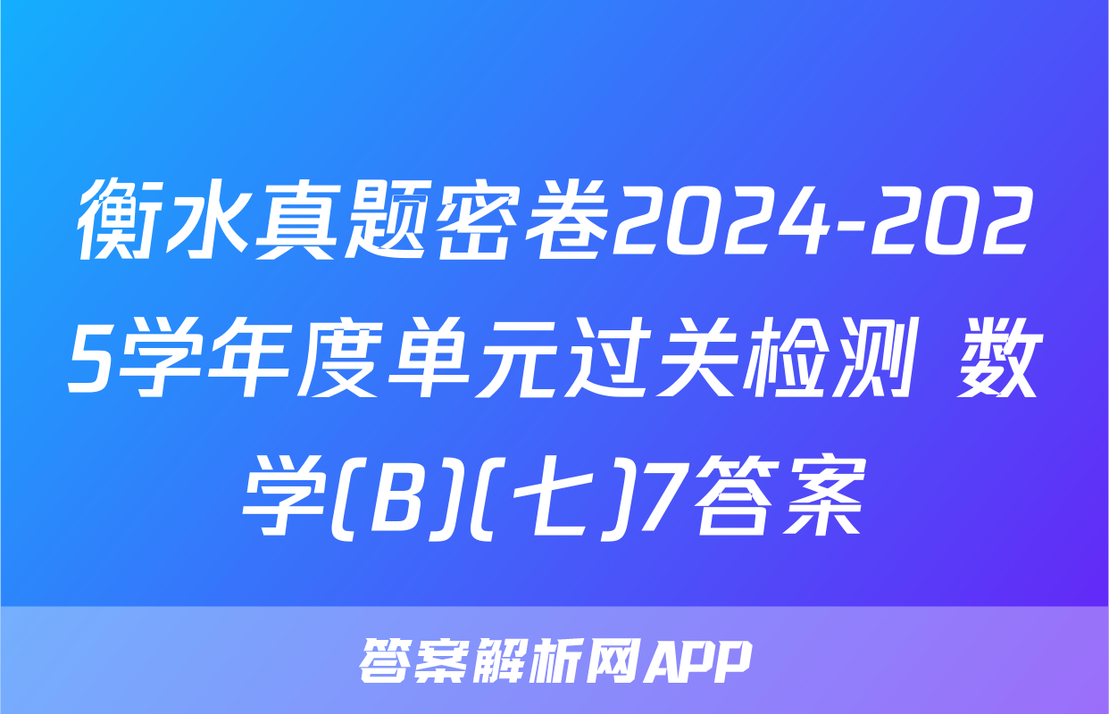 衡水真题密卷2024-2025学年度单元过关检测 数学(B)(七)7答案