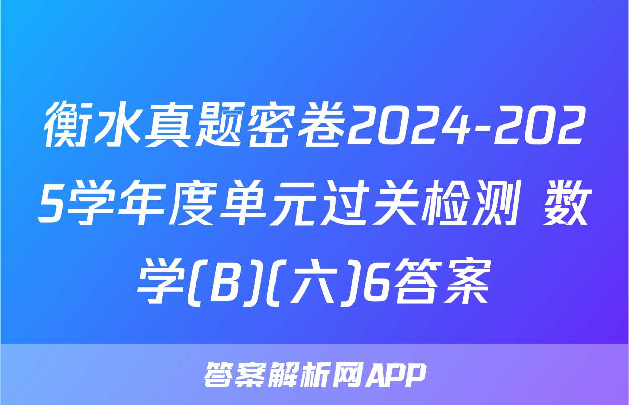 衡水真题密卷2024-2025学年度单元过关检测 数学(B)(六)6答案