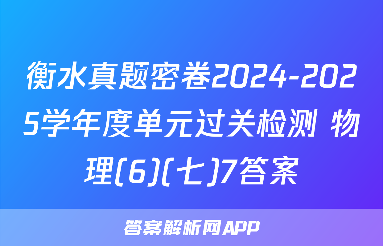 衡水真题密卷2024-2025学年度单元过关检测 物理(6)(七)7答案