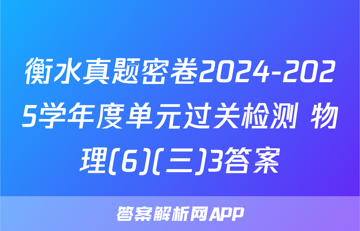衡水真题密卷2024-2025学年度单元过关检测 物理(6)(三)3答案