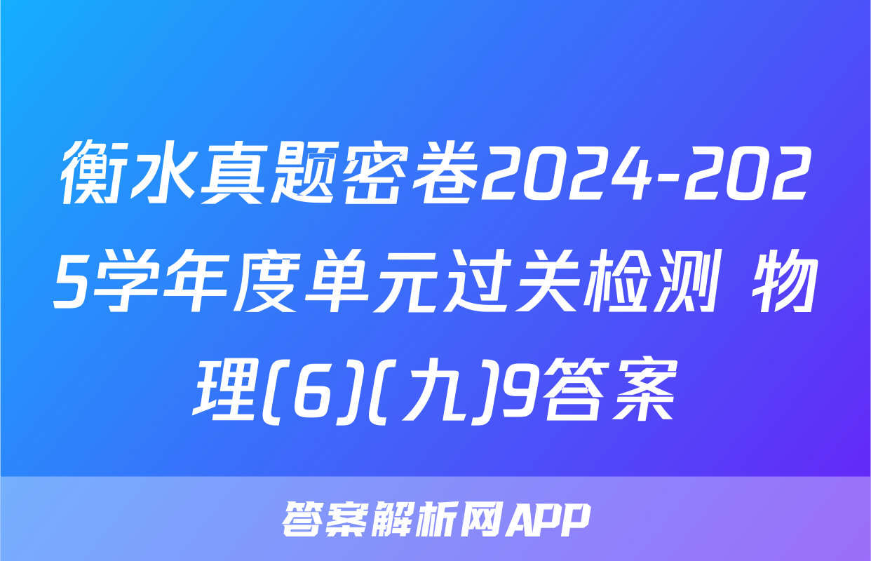 衡水真题密卷2024-2025学年度单元过关检测 物理(6)(九)9答案
