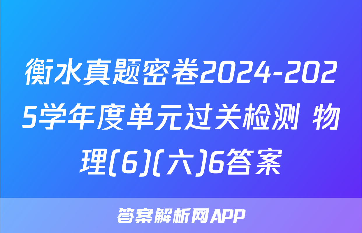 衡水真题密卷2024-2025学年度单元过关检测 物理(6)(六)6答案