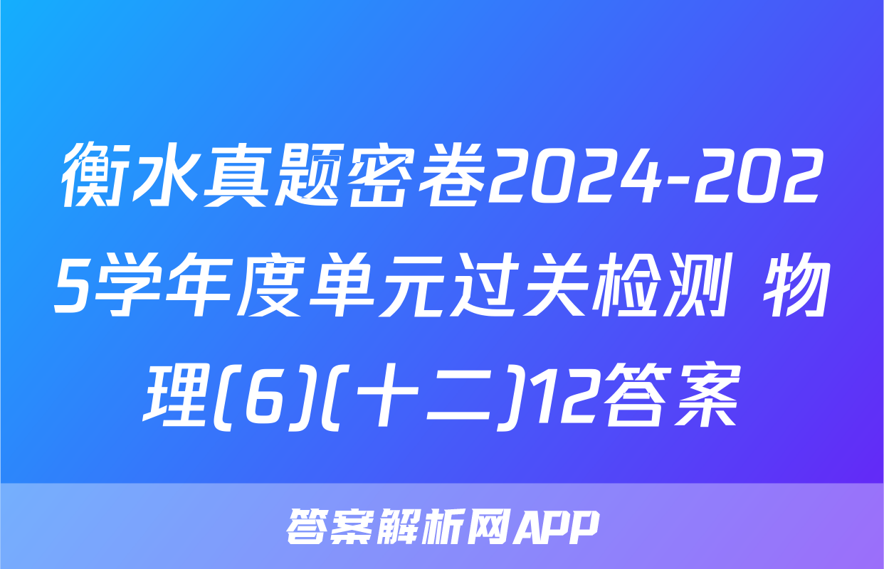 衡水真题密卷2024-2025学年度单元过关检测 物理(6)(十二)12答案