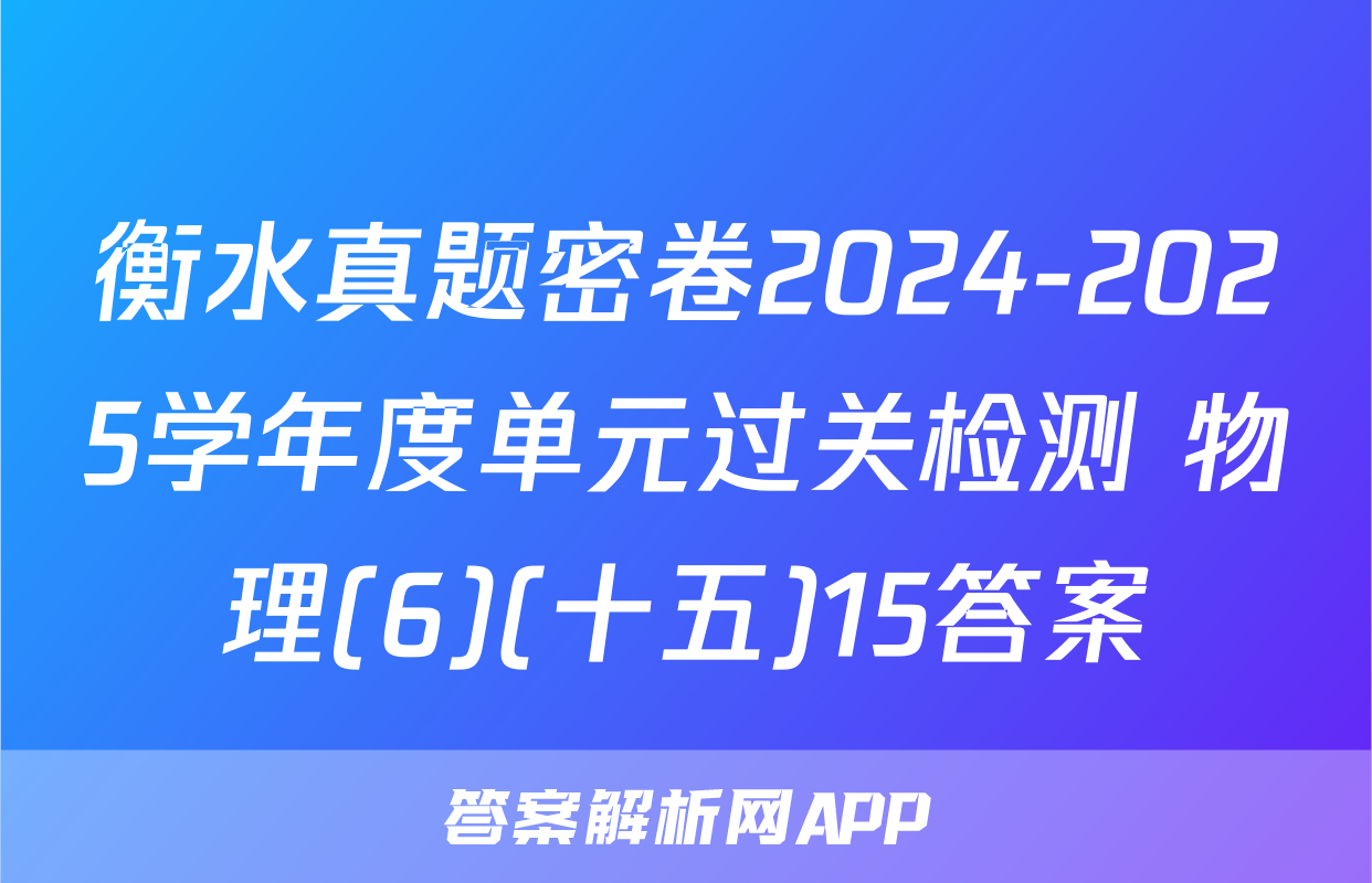 衡水真题密卷2024-2025学年度单元过关检测 物理(6)(十五)15答案