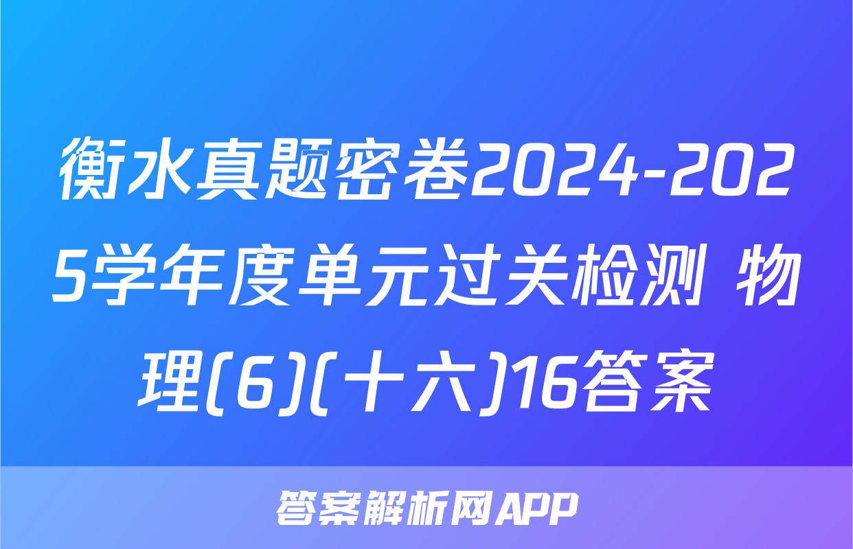 衡水真题密卷2024-2025学年度单元过关检测 物理(6)(十六)16答案