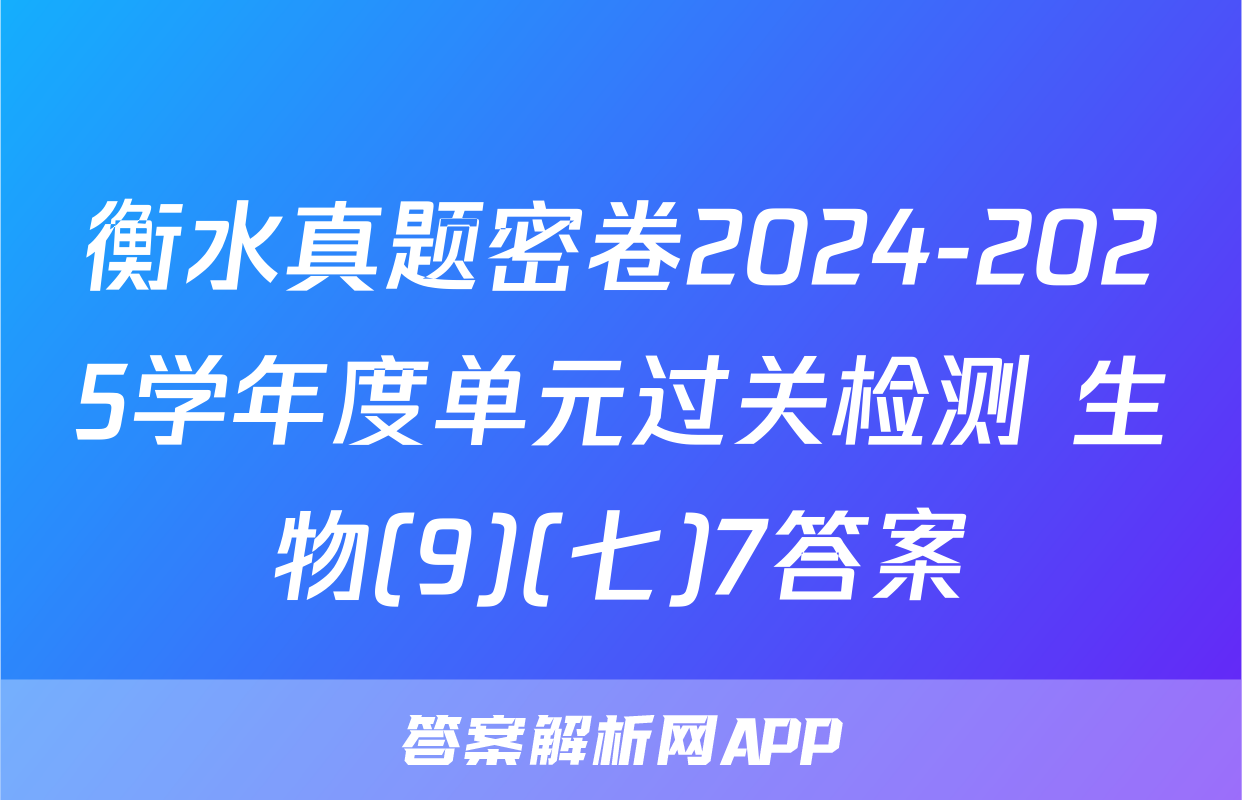 衡水真题密卷2024-2025学年度单元过关检测 生物(9)(七)7答案