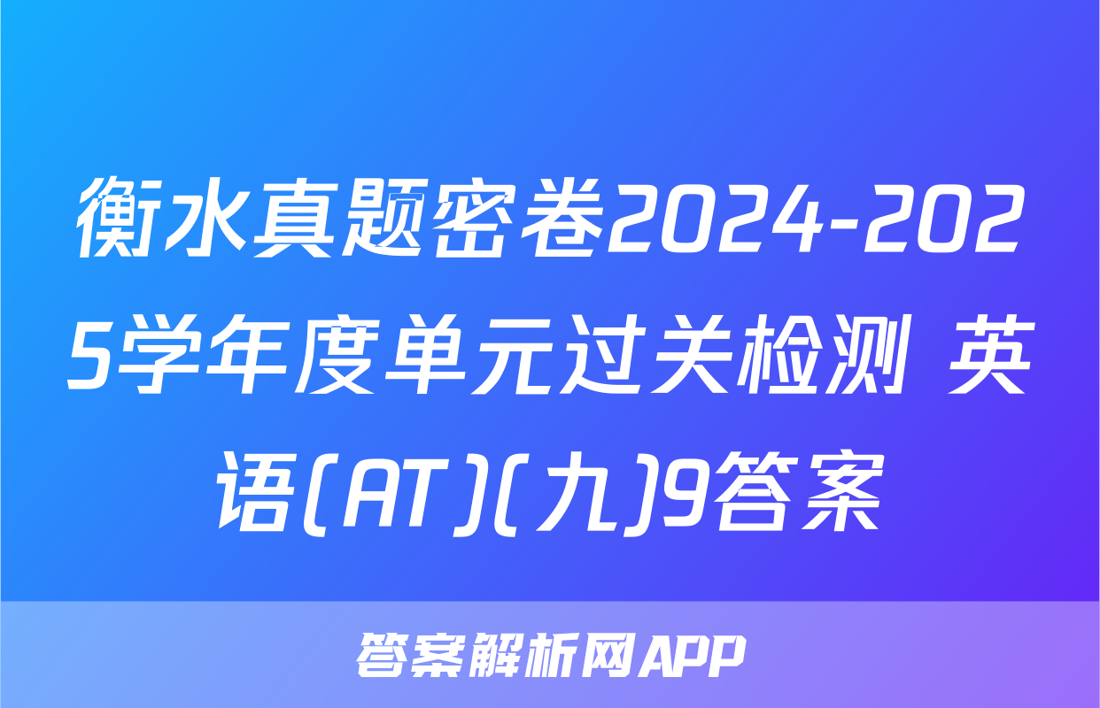 衡水真题密卷2024-2025学年度单元过关检测 英语(AT)(九)9答案
