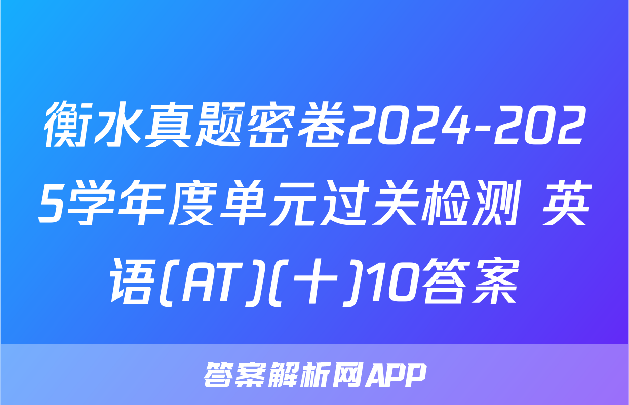 衡水真题密卷2024-2025学年度单元过关检测 英语(AT)(十)10答案