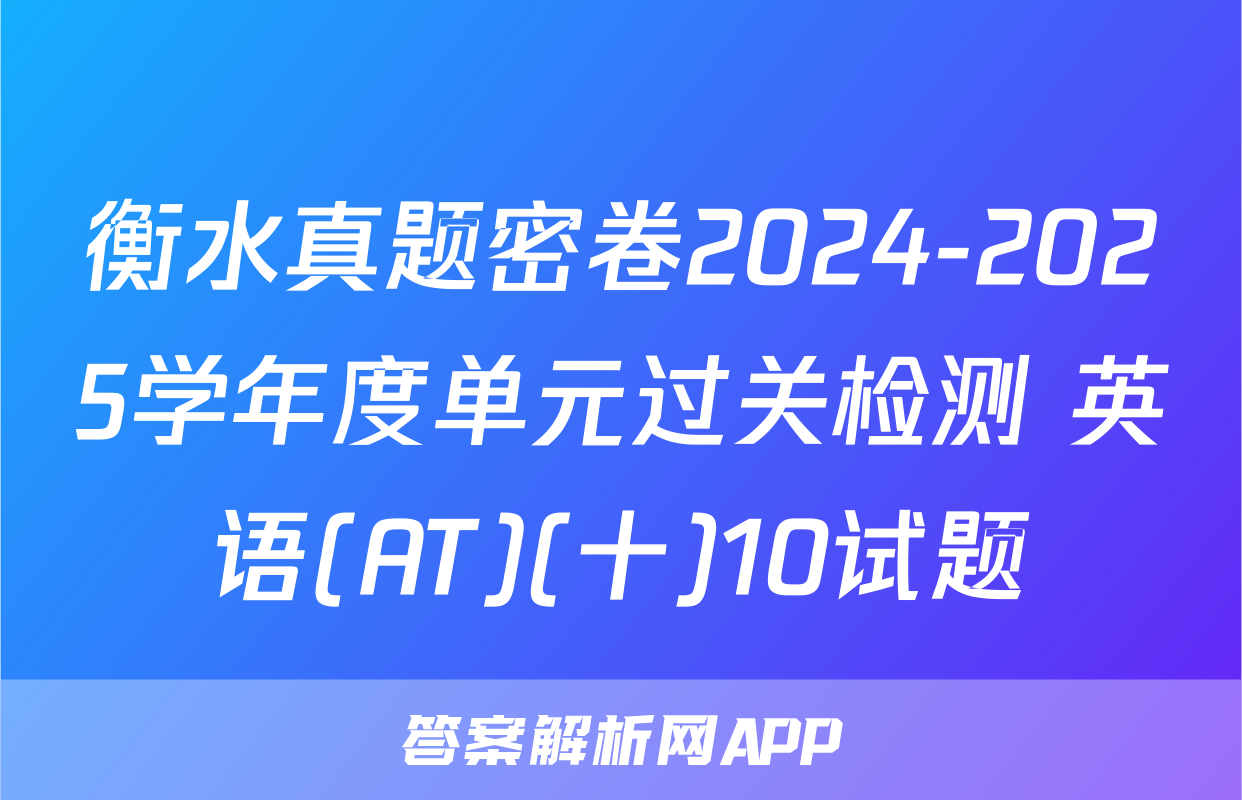 衡水真题密卷2024-2025学年度单元过关检测 英语(AT)(十)10试题