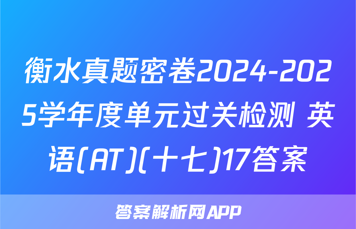 衡水真题密卷2024-2025学年度单元过关检测 英语(AT)(十七)17答案