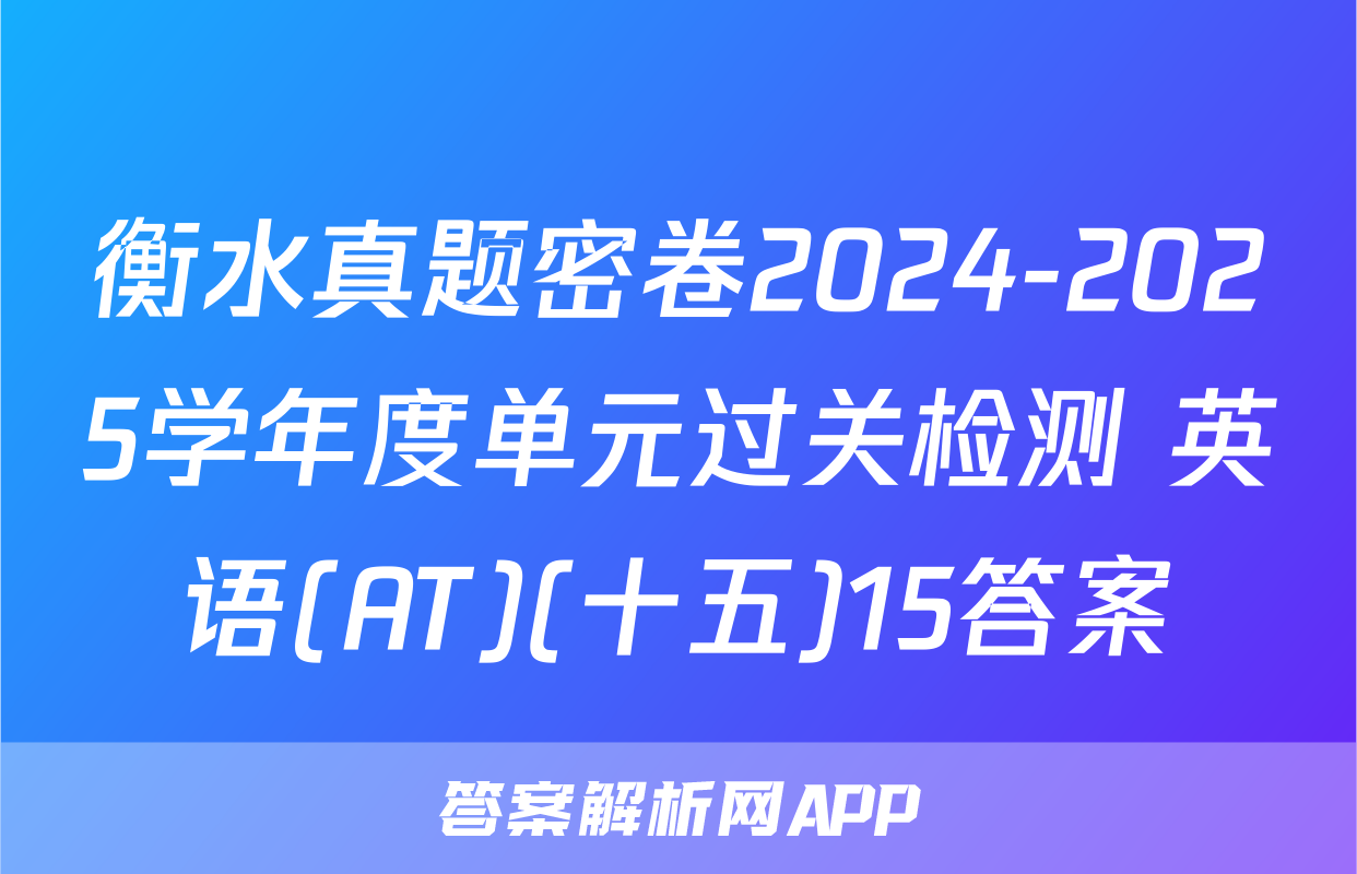 衡水真题密卷2024-2025学年度单元过关检测 英语(AT)(十五)15答案