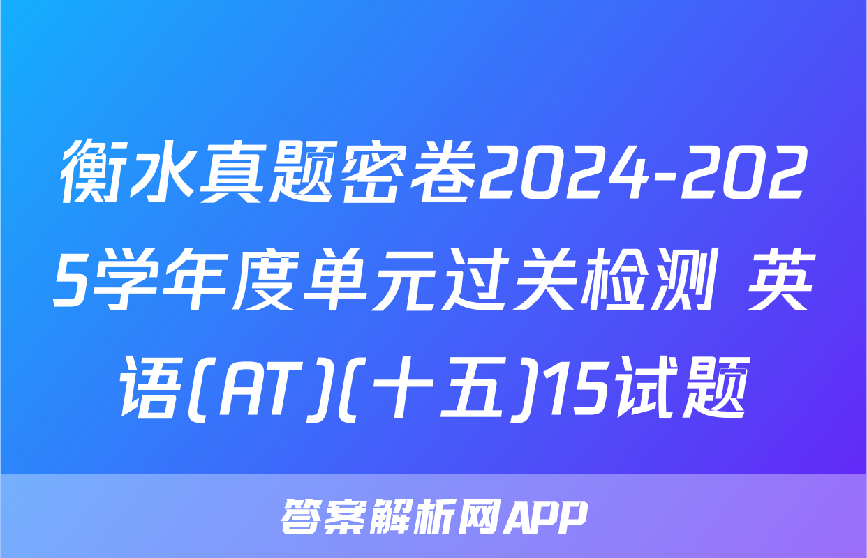 衡水真题密卷2024-2025学年度单元过关检测 英语(AT)(十五)15试题